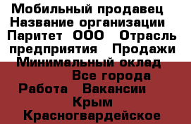 Мобильный продавец › Название организации ­ Паритет, ООО › Отрасль предприятия ­ Продажи › Минимальный оклад ­ 18 000 - Все города Работа » Вакансии   . Крым,Красногвардейское